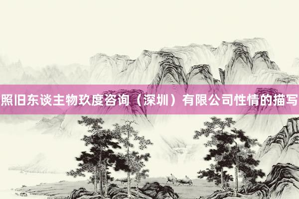 照旧东谈主物玖度咨询（深圳）有限公司性情的描写