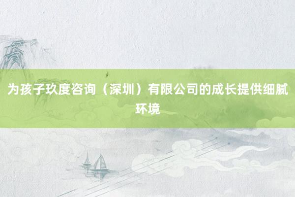为孩子玖度咨询（深圳）有限公司的成长提供细腻环境