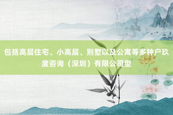 包括高层住宅、小高层、别墅以及公寓等多种户玖度咨询（深圳）有限公司型