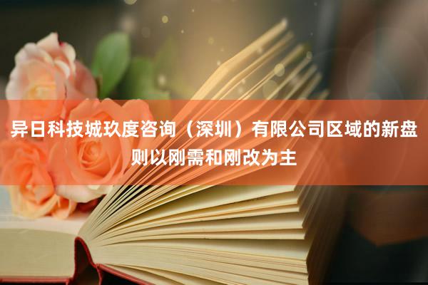 异日科技城玖度咨询（深圳）有限公司区域的新盘则以刚需和刚改为主
