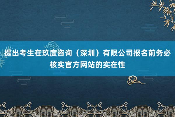 提出考生在玖度咨询（深圳）有限公司报名前务必核实官方网站的实在性